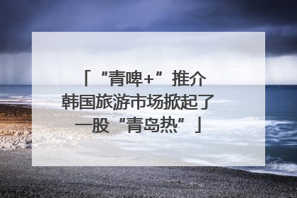 “青啤+”推介 韩国旅游市场掀起了一股“青岛热”