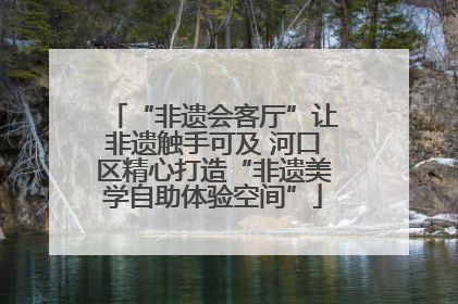 “非遗会客厅”让非遗触手可及 河口区精心打造“非遗美学自助体验空间”