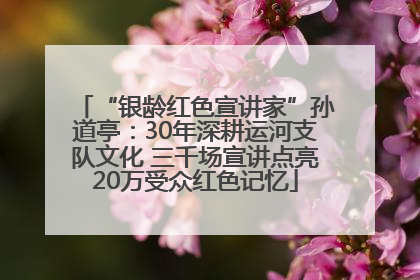 “银龄红色宣讲家”孙道亭：30年深耕运河支队文化 三千场宣讲点亮20万受众红色记忆