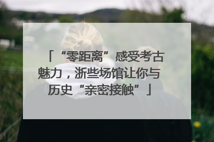 “零距离”感受考古魅力，浙些场馆让你与历史“亲密接触”