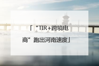 “TIR+跨境电商”跑出河南速度