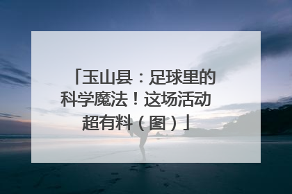 玉山县：足球里的科学魔法！这场活动超有料（图）