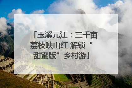 玉溪元江：三千亩荔枝映山红 解锁“甜蜜版”乡村游