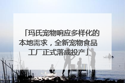 玛氏宠物响应多样化的本地需求，全新宠物食品工厂正式落成投产