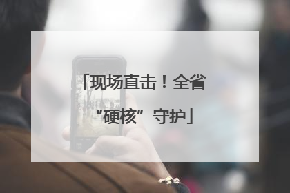 现场直击！全省“硬核”守护