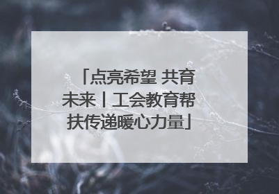 点亮希望 共育未来丨工会教育帮扶传递暖心力量