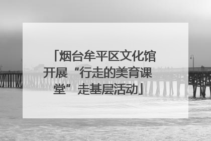 烟台牟平区文化馆开展“行走的美育课堂”走基层活动