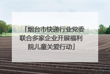 烟台市快递行业党委联合多家企业开展福利院儿童关爱行动