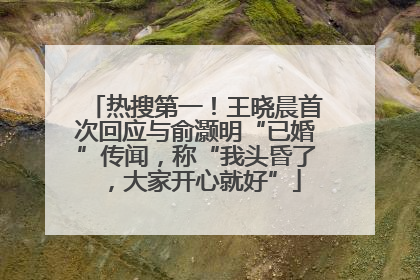 热搜第一！王晓晨首次回应与俞灏明“已婚”传闻，称“我头昏了，大家开心就好”