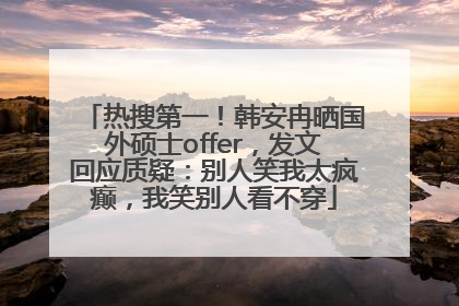 热搜第一！韩安冉晒国外硕士offer，发文回应质疑：别人笑我太疯癫，我笑别人看不穿