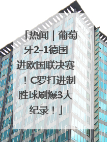 热闻｜葡萄牙2-1德国进欧国联决赛！C罗打进制胜球刷爆3大纪录！