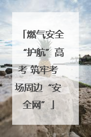 燃气安全“护航”高考 筑牢考场周边“安全网”