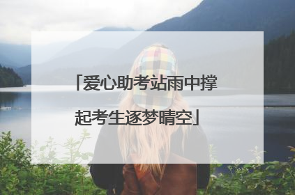 爱心助考站雨中撑起考生逐梦晴空
