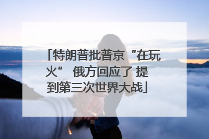 特朗普批普京“在玩火” 俄方回应了 提到第三次世界大战