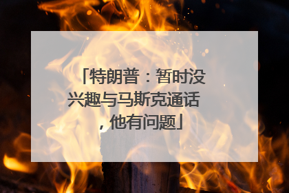 特朗普：暂时没兴趣与马斯克通话，他有问题