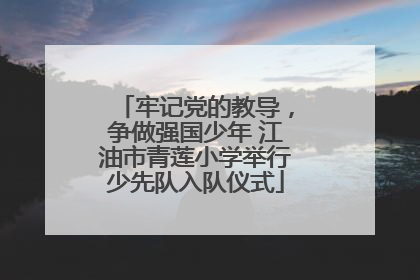 牢记党的教导，争做强国少年 江油市青莲小学举行少先队入队仪式