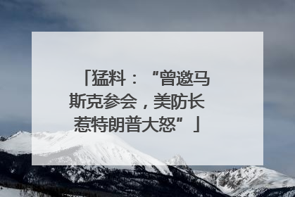 猛料：“曾邀马斯克参会，美防长惹特朗普大怒”