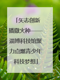 矢志创新 播撒火种——淄博科技馆聚力点燃青少年科技梦想