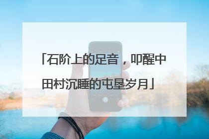 石阶上的足音，叩醒中田村沉睡的屯垦岁月