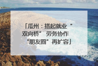 瓜州：搭起就业“双向桥” 劳务协作“朋友圈”再扩容