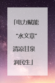 电力赋能“水文章” 清凉甘泉润民生