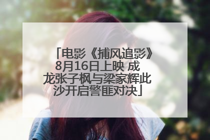 电影《捕风追影》8月16日上映 成龙张子枫与梁家辉此沙开启警匪对决