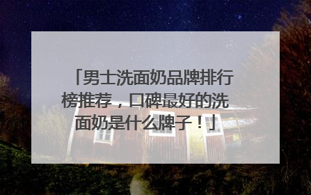 男士洗面奶品牌排行榜推荐，口碑最好的洗面奶是什么牌子！