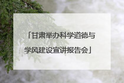 甘肃举办科学道德与学风建设宣讲报告会