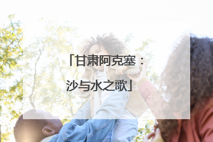 甘肃阿克塞：沙与水之歌