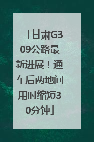甘肃G309公路最新进展！通车后两地间用时缩短30分钟