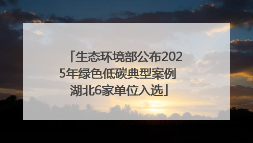 生态环境部公布2025年绿色低碳典型案例 湖北6家单位入选