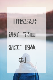 用纪录片讲好“诗画浙江”的故事