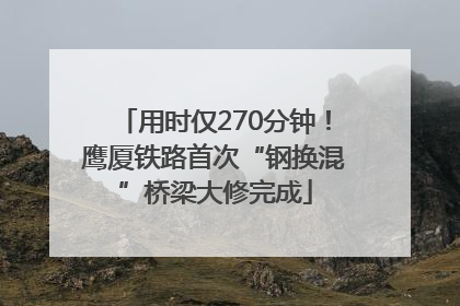 用时仅270分钟！鹰厦铁路首次“钢换混”桥梁大修完成
