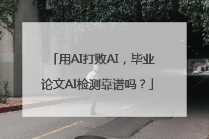 用AI打败AI，毕业论文AI检测靠谱吗？