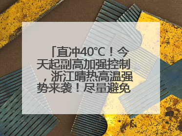 直冲40℃！今天起副高加强控制，浙江晴热高温强势来袭！尽量避免午后出行，谨防中暑、热射病……