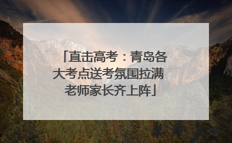 直击高考：青岛各大考点送考氛围拉满 老师家长齐上阵
