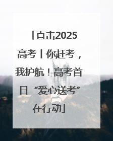 直击2025高考丨你赶考，我护航！高考首日“爱心送考”在行动