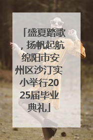 盛夏踏歌，扬帆起航 绵阳市安州区沙汀实小举行2025届毕业典礼