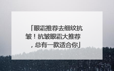 眼霜推荐去细纹抗皱！抗皱眼霜大推荐，总有一款适合你