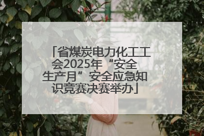 省煤炭电力化工工会2025年“安全生产月”安全应急知识竞赛决赛举办