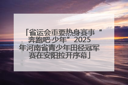 省运会重要热身赛事“奔跑吧·少年”2025年河南省青少年田径冠军赛在安阳拉开序幕