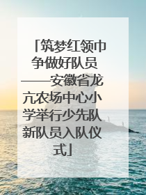 筑梦红领巾 争做好队员——安徽省龙亢农场中心小学举行少先队新队员入队仪式