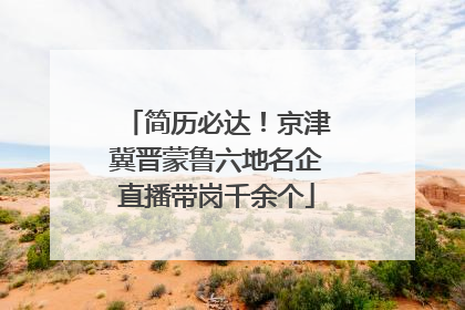 简历必达！京津冀晋蒙鲁六地名企直播带岗千余个