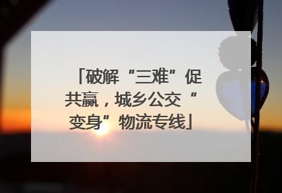 破解“三难”促共赢，城乡公交“变身”物流专线