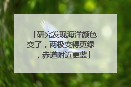 研究发现海洋颜色变了，两极变得更绿，赤道附近更蓝