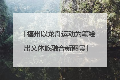 福州以龙舟运动为笔绘出文体旅融合新图景