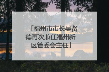 福州市市长吴贤德再次兼任福州新区管委会主任