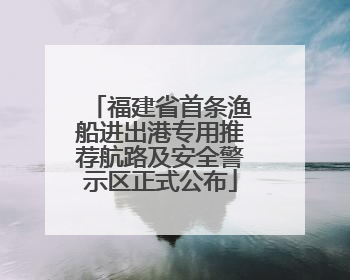 福建省首条渔船进出港专用推荐航路及安全警示区正式公布
