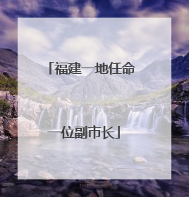 福建一地任命一位副市长
