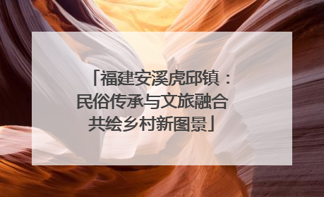 福建安溪虎邱镇：民俗传承与文旅融合共绘乡村新图景